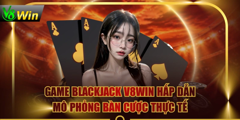 Game Blackjack V8WIN Hấp Dẫn Mô Phỏng Bàn Cược Thực Tế