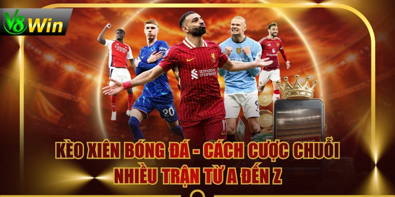Kèo Xiên Bóng Đá - Cách Cược Chuỗi Nhiều Trận Từ A Đến Z